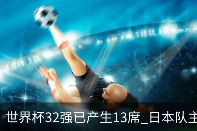 世界杯32强已产生13席 日本队主帅称目标小组第一