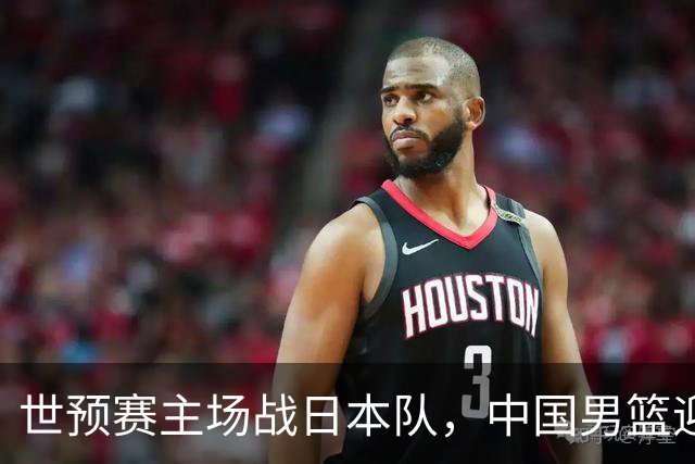 世预赛主场战日本队，中国男篮迎来一场意志力与抗压能力的考验