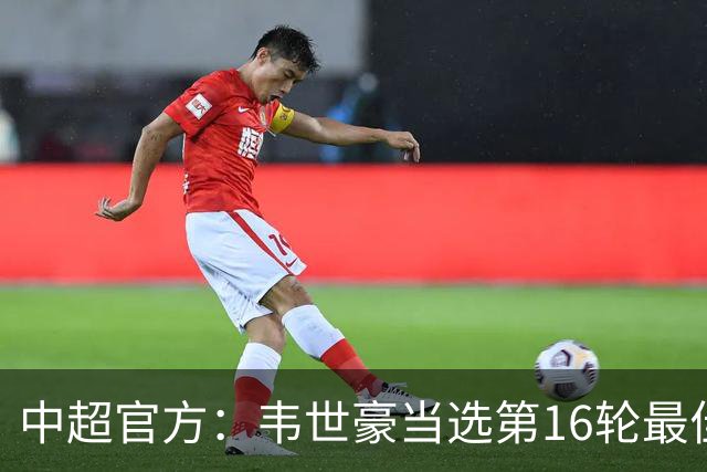 中超官方：韦世豪当选第16轮最佳球员 梅开二度补时绝杀