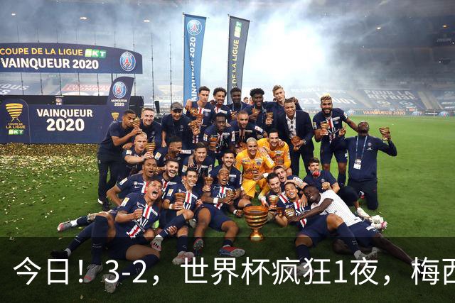 今日！3-2，世界杯疯狂1夜，梅西独揽5项纪录，佛得角进2球国足看完破防