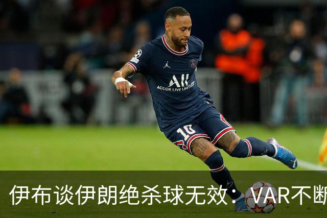 伊布谈伊朗绝杀球无效：VAR不断引发争议，偷走了一个国家的梦想