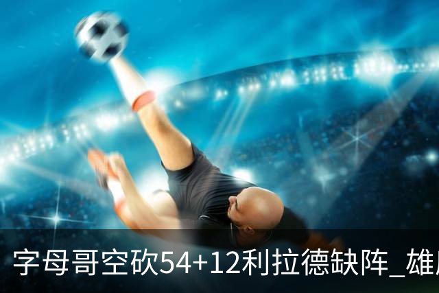 字母哥空砍54+12利拉德缺阵 雄鹿不敌步行者