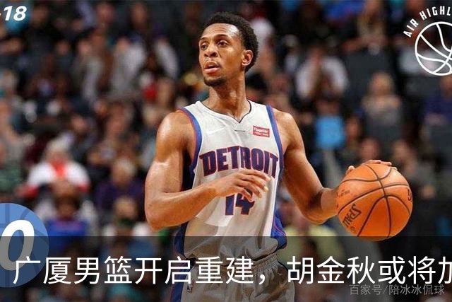广厦男篮开启重建，胡金秋或将加盟广东强化内线阵容？