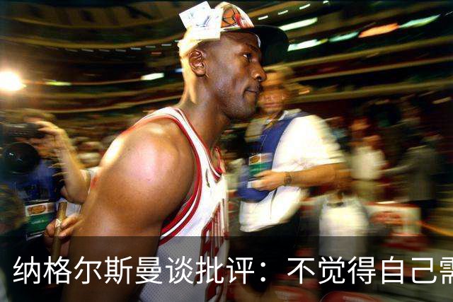 纳格尔斯曼谈批评：不觉得自己需要向人证明什么，我只关心球队