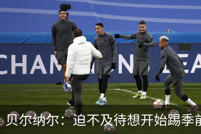 贝尔纳尔：迫不及待想开始踢季前赛 西班牙若表现出色有机会夺冠
