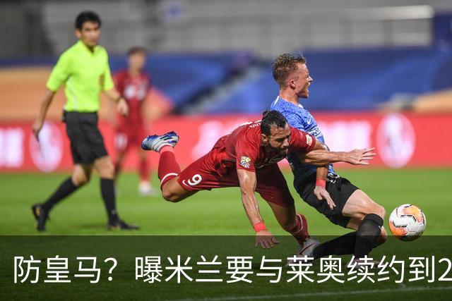 防皇马？曝米兰要与莱奥续约到2027 违约金升到2亿