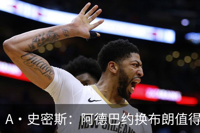 A·史密斯：阿德巴约换布朗值得热火考虑 但这会伤了阿德巴约的心